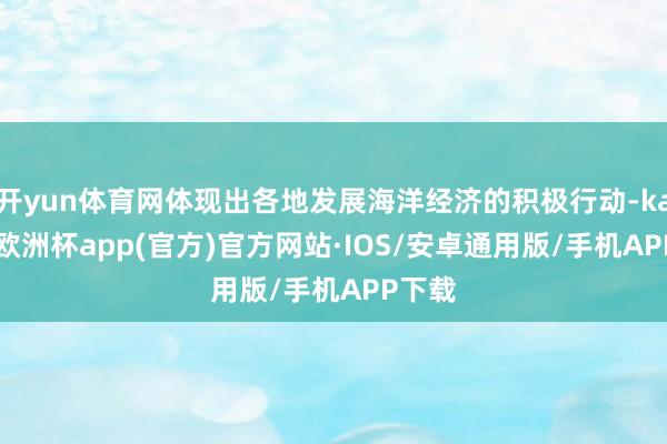 开yun体育网体现出各地发展海洋经济的积极行动-kaiyun欧洲杯app(官方)官方网站·IOS/安卓通用版/手机APP下载