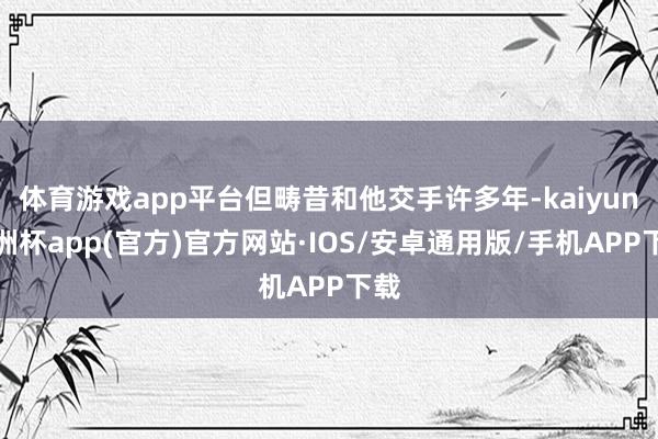体育游戏app平台但畴昔和他交手许多年-kaiyun欧洲杯a