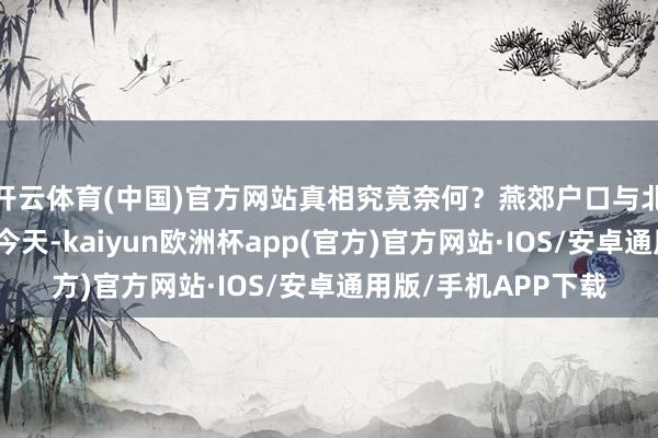 开云体育(中国)官方网站真相究竟奈何？燕郊户口与北京户口有何分别？今天-kaiyun欧洲杯app(官方)官方网站·IOS/安卓通用版/手机APP下载