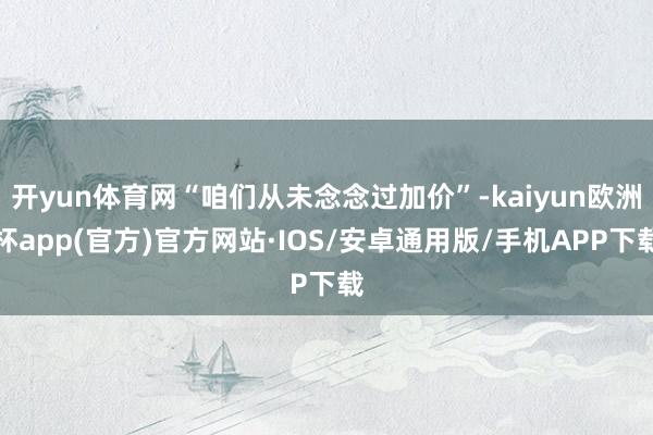 开yun体育网“咱们从未念念过加价”-kaiyun欧洲杯ap