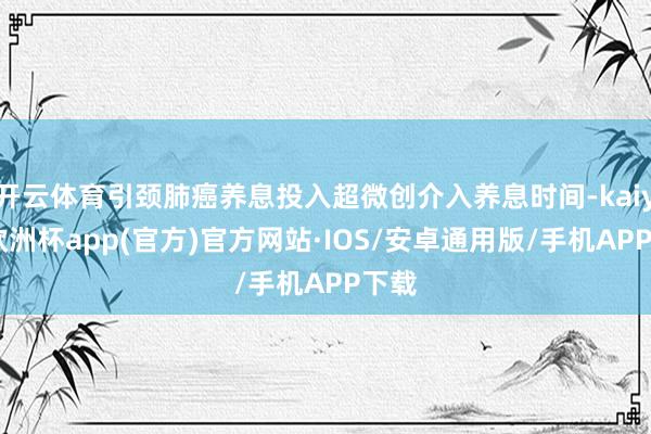 开云体育引颈肺癌养息投入超微创介入养息时间-kaiyun欧洲