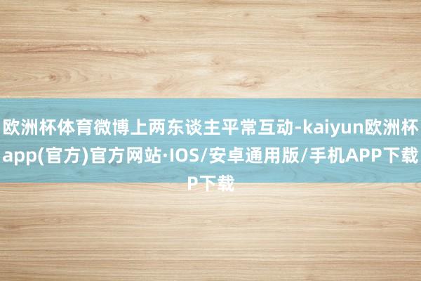 欧洲杯体育微博上两东谈主平常互动-kaiyun欧洲杯app(