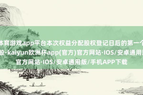 体育游戏app平台本次权益分配股权登记日后的第一个往往常起收