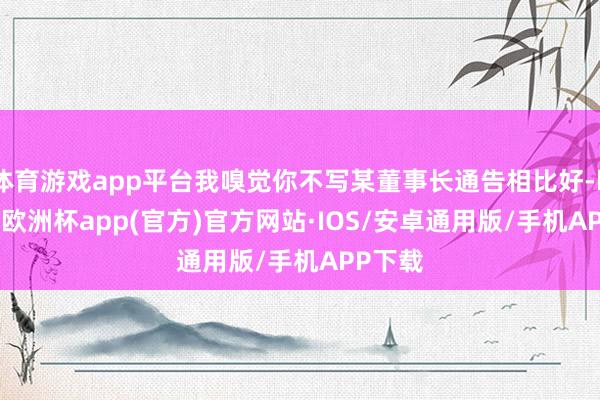 体育游戏app平台我嗅觉你不写某董事长通告相比好-kaiyu