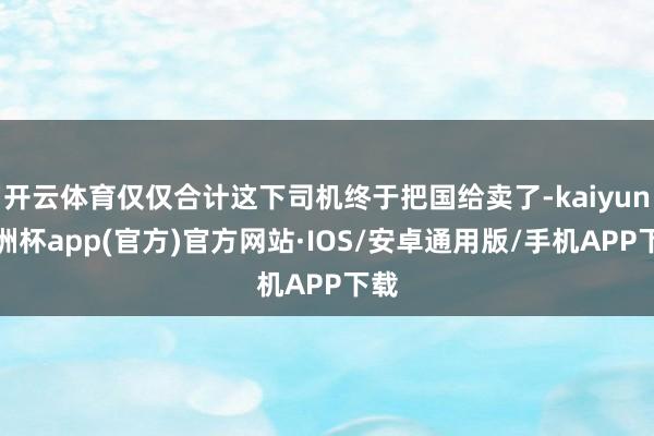 开云体育仅仅合计这下司机终于把国给卖了-kaiyun欧洲杯a