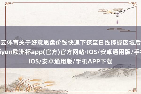 开云体育关于好意思盘价钱快速下探至日线撑握区域后停步飞腾-k