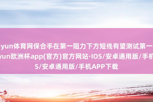 开yun体育网保合手在第一阻力下方短线有望测试第一撑合手-k