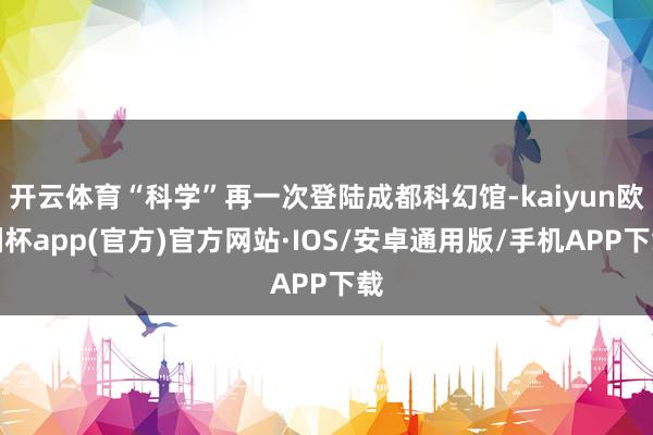 开云体育“科学”再一次登陆成都科幻馆-kaiyun欧洲杯ap