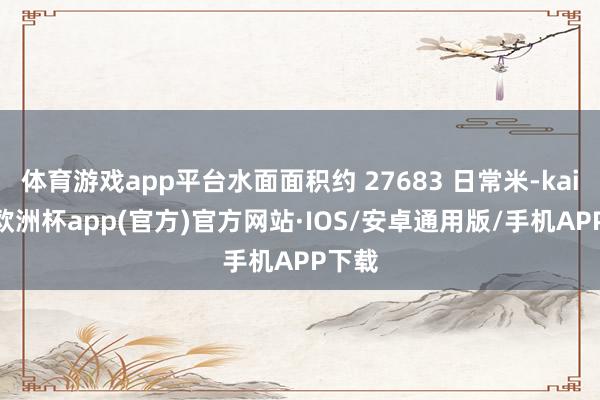 体育游戏app平台水面面积约 27683 日常米-kaiyu