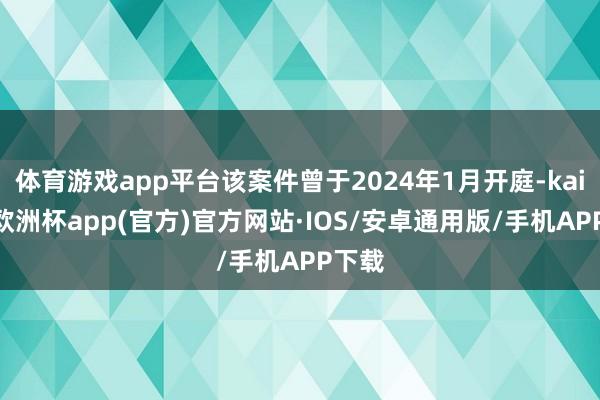 体育游戏app平台该案件曾于2024年1月开庭-kaiyun