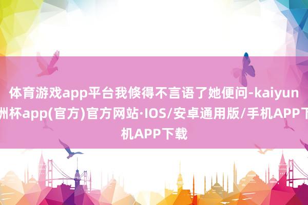 体育游戏app平台我倏得不言语了她便问-kaiyun欧洲杯a