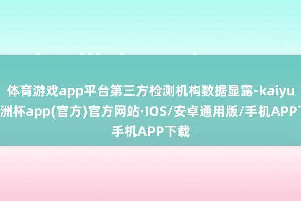 体育游戏app平台第三方检测机构数据显露-kaiyun欧洲杯