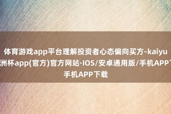 体育游戏app平台理解投资者心态偏向买方-kaiyun欧洲杯