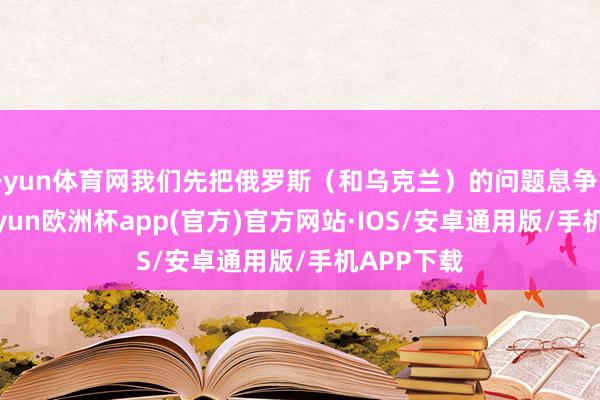 开yun体育网我们先把俄罗斯（和乌克兰）的问题息争好再说-k