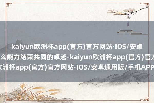 kaiyun欧洲杯app(官方)官方网站·IOS/安卓通用版