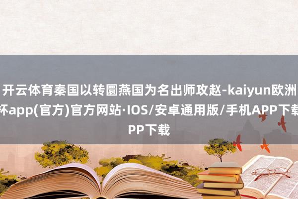 开云体育秦国以转圜燕国为名出师攻赵-kaiyun欧洲杯app