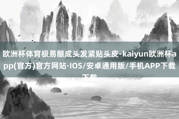 欧洲杯体育极易酿成头发紧贴头皮-kaiyun欧洲杯app(官