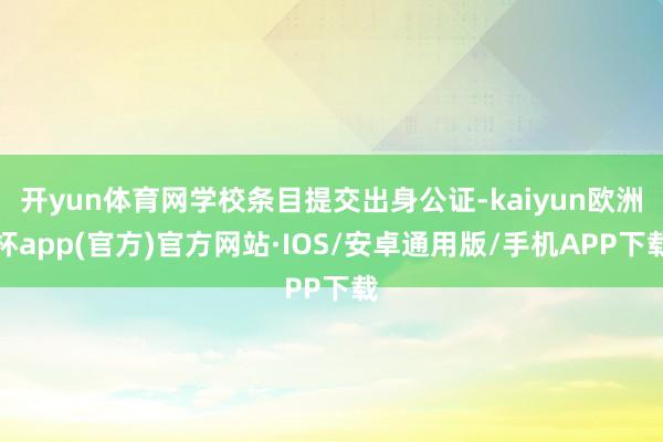 开yun体育网学校条目提交出身公证-kaiyun欧洲杯app