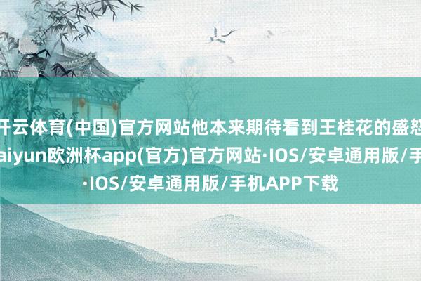 开云体育(中国)官方网站他本来期待看到王桂花的盛怒或者眼泪-