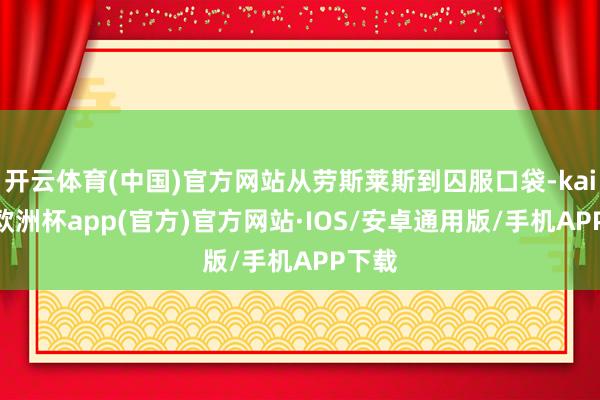 开云体育(中国)官方网站从劳斯莱斯到囚服口袋-kaiyun欧