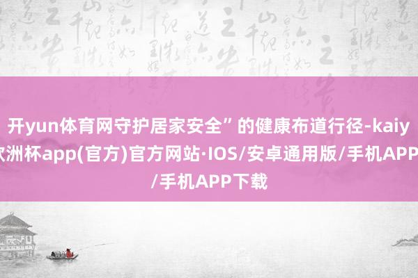 开yun体育网守护居家安全”的健康布道行径-kaiyun欧洲