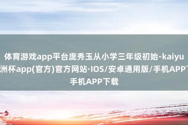 体育游戏app平台庞秀玉从小学三年级初始-kaiyun欧洲杯
