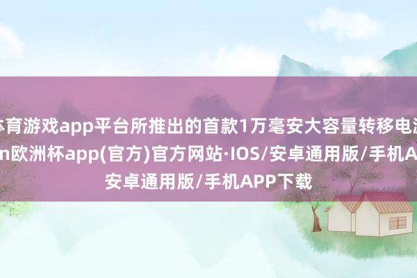 体育游戏app平台所推出的首款1万毫安大容量转移电源-kai