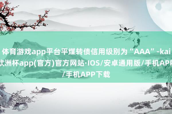 体育游戏app平台平煤转债信用级别为“AAA”-kaiyun