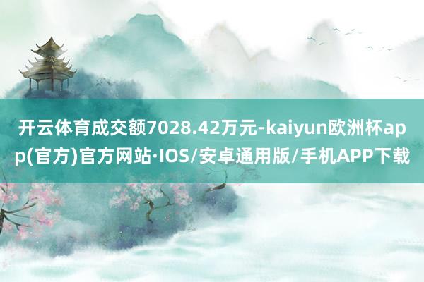开云体育成交额7028.42万元-kaiyun欧洲杯app(