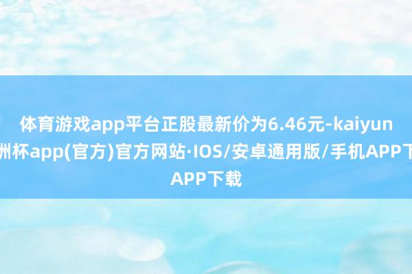 体育游戏app平台正股最新价为6.46元-kaiyun欧洲杯