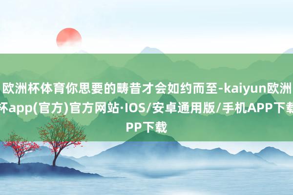 欧洲杯体育你思要的畴昔才会如约而至-kaiyun欧洲杯app
