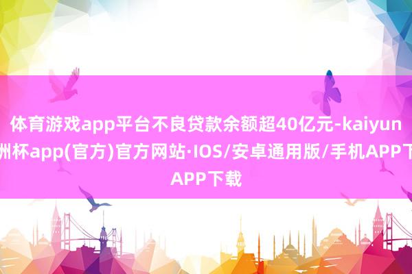 体育游戏app平台不良贷款余额超40亿元-kaiyun欧洲杯