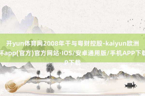 开yun体育网2008年干与粤财控股-kaiyun欧洲杯ap
