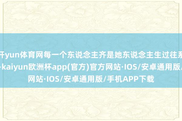 开yun体育网每一个东说念主齐是她东说念主生过往系数片断的团