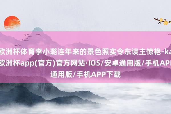 欧洲杯体育李小璐连年来的景色照实令东谈主惊艳-kaiyun欧