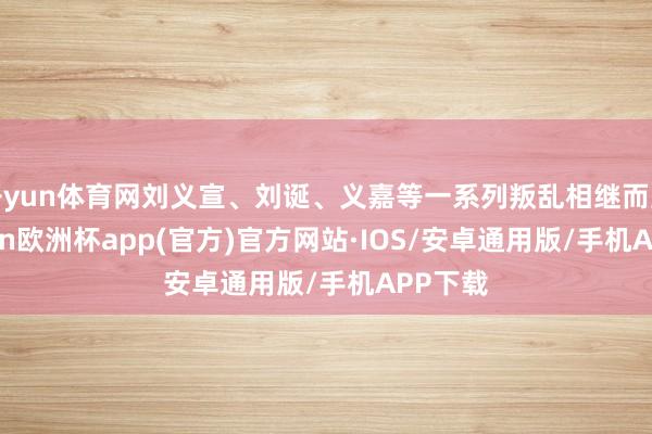 开yun体育网刘义宣、刘诞、义嘉等一系列叛乱相继而至-kai