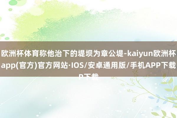 欧洲杯体育称他治下的堤坝为章公堤-kaiyun欧洲杯app(