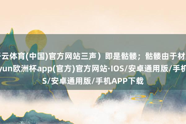 开云体育(中国)官方网站三声）即是骷髅；骷髅由于材质坚忍-k