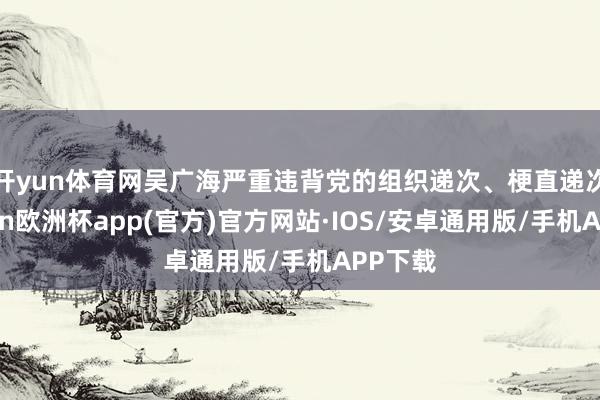 开yun体育网　　吴广海严重违背党的组织递次、梗直递次-ka