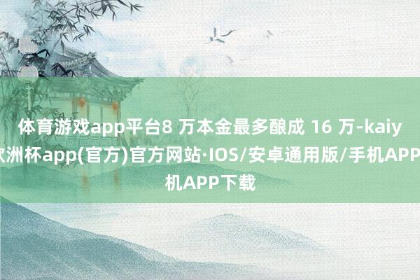 体育游戏app平台8 万本金最多酿成 16 万-kaiyun