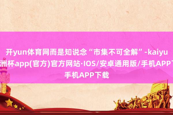 开yun体育网而是知说念“市集不可全解”-kaiyun欧洲杯