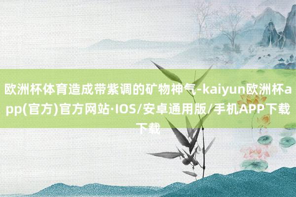 欧洲杯体育造成带紫调的矿物神气-kaiyun欧洲杯app(官