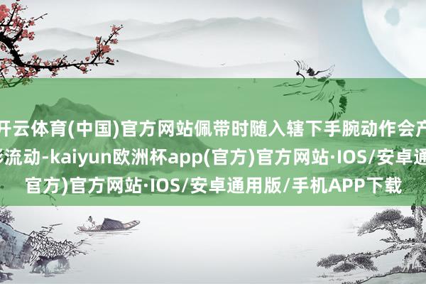 开云体育(中国)官方网站佩带时随入辖下手腕动作会产生迷东说念