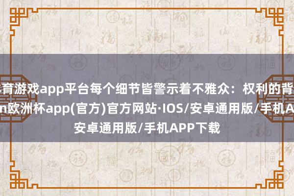 体育游戏app平台每个细节皆警示着不雅众：权利的背后-kai
