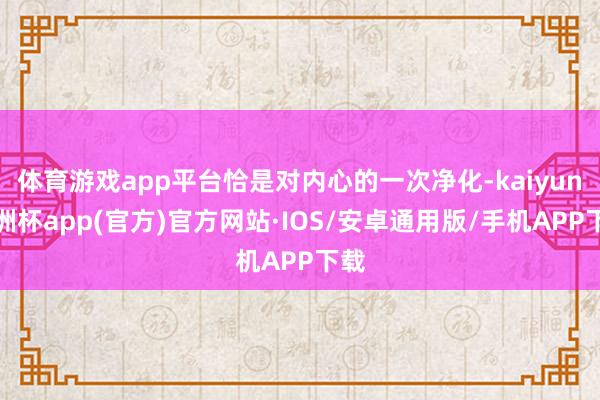 体育游戏app平台恰是对内心的一次净化-kaiyun欧洲杯a