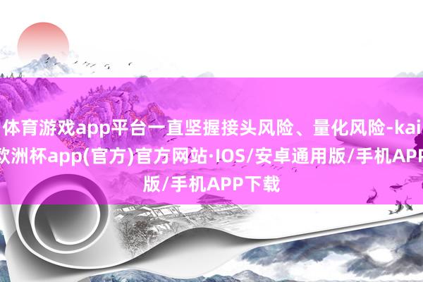 体育游戏app平台一直坚握接头风险、量化风险-kaiyun欧