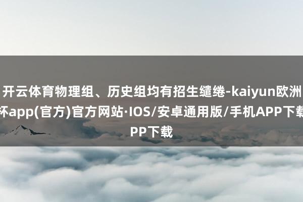 开云体育物理组、历史组均有招生缱绻-kaiyun欧洲杯app