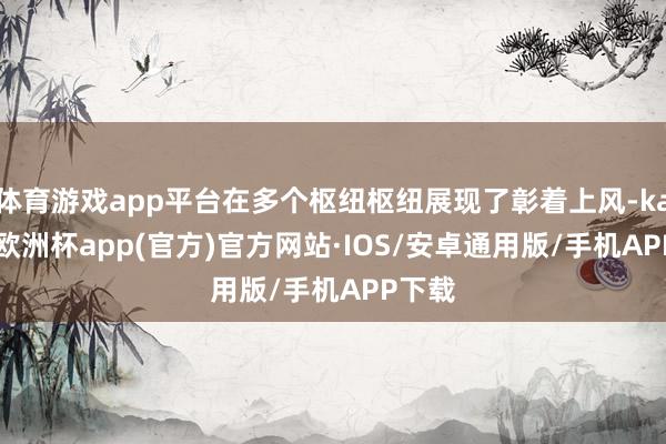 体育游戏app平台在多个枢纽枢纽展现了彰着上风-kaiyun