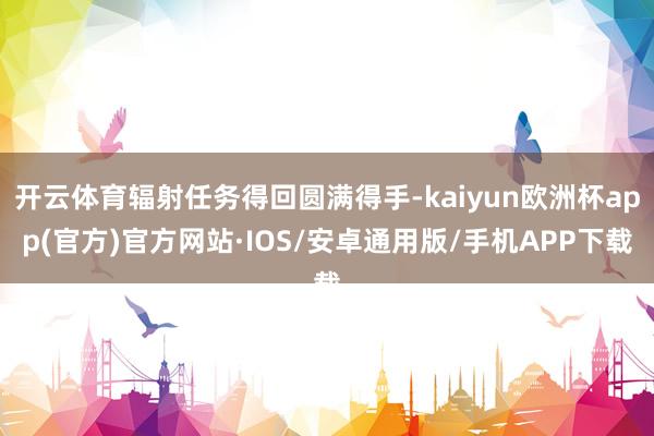 开云体育辐射任务得回圆满得手-kaiyun欧洲杯app(官方