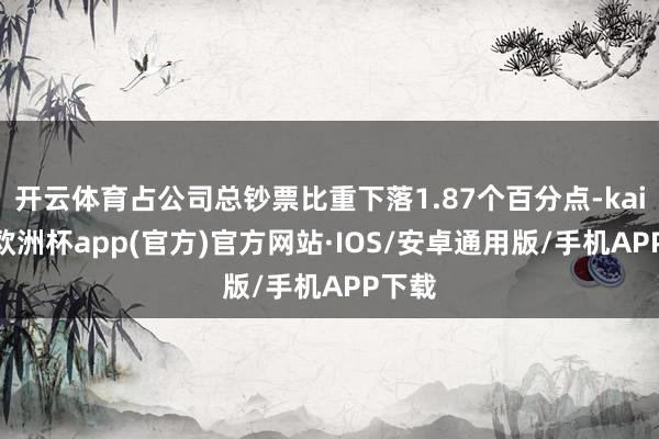 开云体育占公司总钞票比重下落1.87个百分点-kaiyun欧